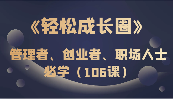《成长圈》管理者、创业者、职场人士必学（106课）_免费分享网络创业,副业,信息差项目的老牌资源整合平台！金铲子项目