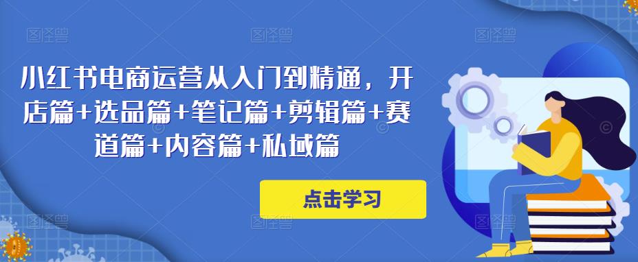 小红书电商运营从入门到精通，开店篇选品篇笔记篇剪辑篇赛道篇内容篇私域篇_免费分享网络创业,副业,信息差项目的老牌资源整合平台！金铲子项目