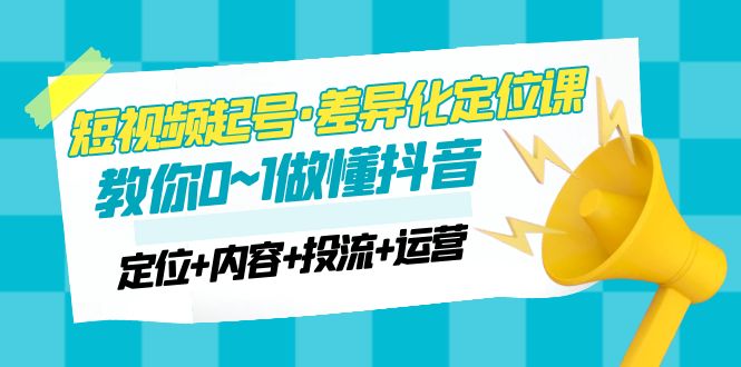 （4969期）2023短视频起号·差异化定位课：0~1做懂抖音（定位内容投流运营）_免费分享网络创业,副业,信息差项目的老牌资源整合平台！金铲子项目
