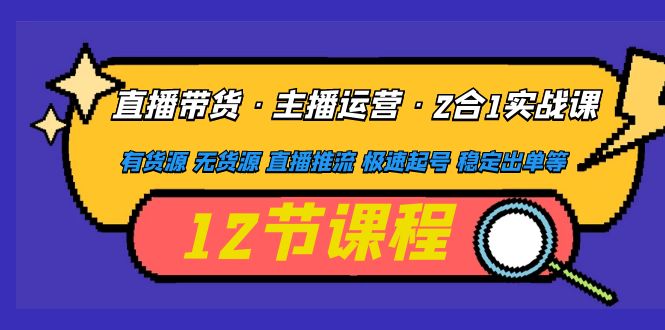 （4965期）直播带货·主播运营2合1实战课有货源无货源直播推流极速起号稳定出单_免费分享网络创业,副业,信息差项目的老牌资源整合平台！金铲子项目