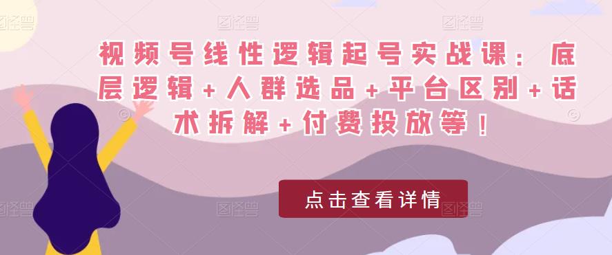 视频号线性逻辑起号实战课：底层逻辑人群选品平台区别话术拆解付费投放等_免费分享网络创业,副业,信息差项目的老牌资源整合平台！金铲子项目