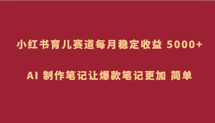 小红书育儿赛道，每月稳定5000，AI制作笔记让爆款笔记更加简单_免费分享网络创业,副业,信息差项目的老牌资源整合平台！金铲子项目