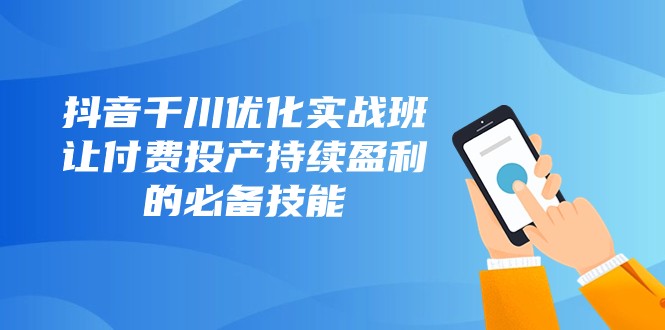 抖音千川优化实战班，让付费投产持续盈利的必备技能（10节课）_免费分享网络创业,副业,信息差项目的老牌资源整合平台！金铲子项目