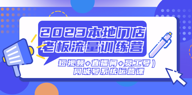 （4991期）2023本地门店老板流量训练营（短视频直播间员工号）同城号系统运营课_免费分享网络创业,副业,信息差项目的老牌资源整合平台！金铲子项目