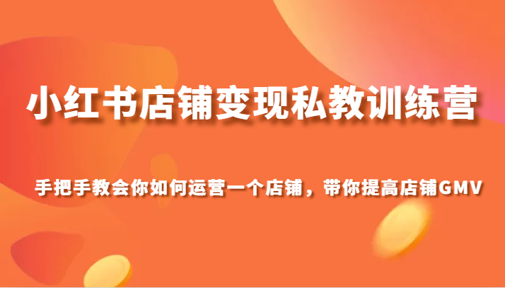 小红书店铺私教训练营，手把手教会你运营店铺，带你提高店铺GMV_免费分享网络创业,副业,信息差项目的老牌资源整合平台！金铲子项目