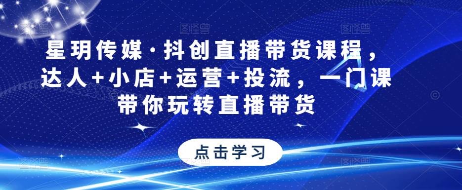 星玥传媒·抖创直播带货课程，达人小店运营投流，一门课带你玩转直播带货_免费分享网络创业,副业,信息差项目的老牌资源整合平台！金铲子项目