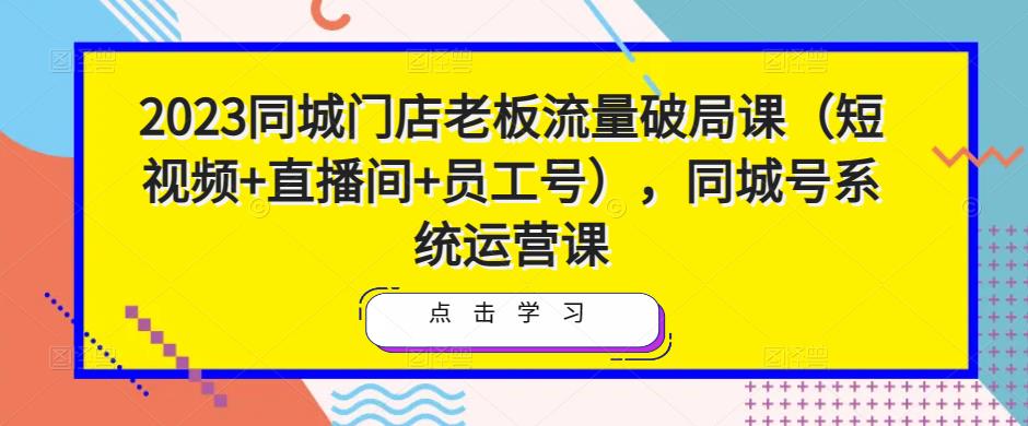 2023同城门店老板流量破局课（短视频直播间员工号），同城号系统运营课_免费分享网络创业,副业,信息差项目的老牌资源整合平台！金铲子项目