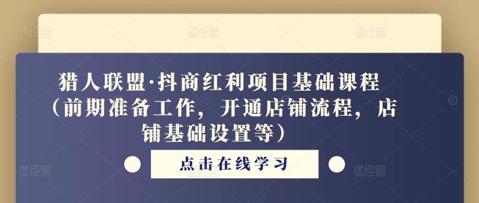 猎人联盟·抖商红利项目基础课程（前期准备工作，开通店铺流程，店铺基础设置等）_免费分享网络创业,副业,信息差项目的老牌资源整合平台！金铲子项目