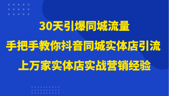 30天引爆同城流量，家实体店实战营销经验大佬手把手教你抖音同城实体店引流_免费分享网络创业,副业,信息差项目的老牌资源整合平台！金铲子项目