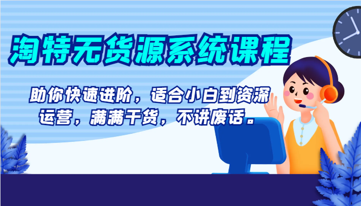 淘特无货源系统课程，助你快速进阶，适合小白到资深运营，满满干货，不讲废话。_免费分享网络创业,副业,信息差项目的老牌资源整合平台！金铲子项目