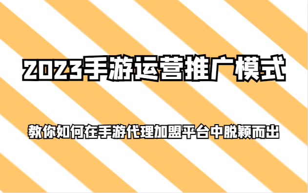 2023手游运营推广模式，教你如何在手游代理加盟平台中脱颖而出_免费分享网络创业,副业,信息差项目的老牌资源整合平台！金铲子项目