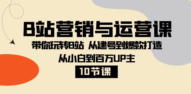 B站营销与运营课：带你玩转B站从建号到爆款打造从小白到百万UP主（10节课）_免费分享网络创业,副业,信息差项目的老牌资源整合平台！金铲子项目