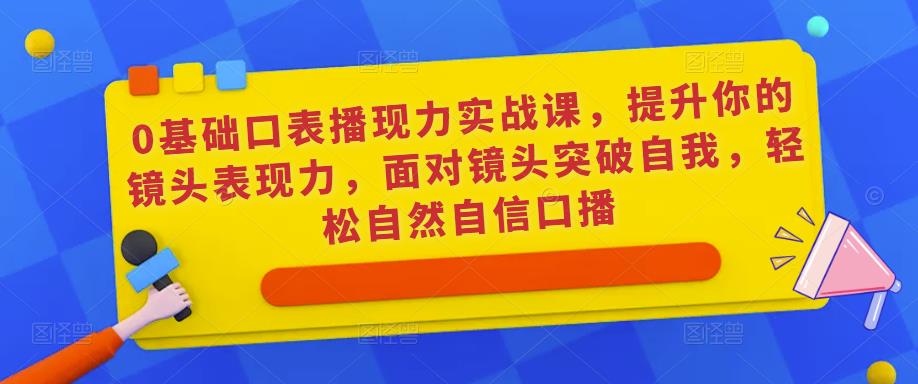 0基础口表播‬现力实战课，提升你的镜头表现力，面对镜头突破自我，自然自信口播_免费分享网络创业,副业,信息差项目的老牌资源整合平台！金铲子项目