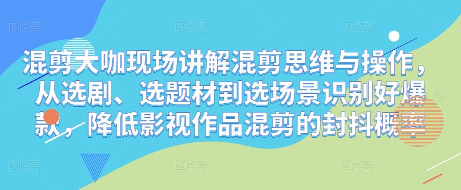 混剪大咖现场讲解混剪思维与操作，从选剧、选题材到选场景识别好爆款，降低影视作品混剪的封抖概率_免费分享网络创业,副业,信息差项目的老牌资源整合平台！金铲子项目