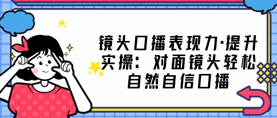 （5047期）镜头口播表现力·提升实操：对面镜头自然自信口播（23节课）_免费分享网络创业,副业,信息差项目的老牌资源整合平台！金铲子项目