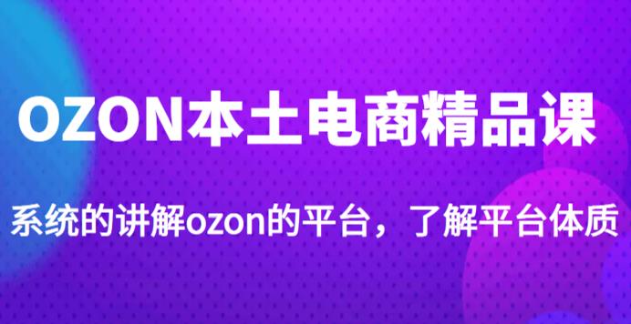 老迟·OZON本土电商精品课，系统的讲解ozon的平台，学完可独自运营ozon的店铺_免费分享网络创业,副业,信息差项目的老牌资源整合平台！金铲子项目