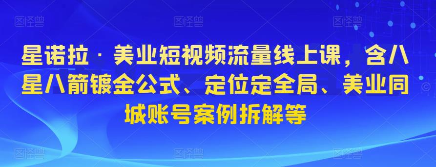 星诺拉·美业短视频流量线上课，含八星八箭镀金公式、定位定全局、美业同城账号案例拆解等_免费分享网络创业,副业,信息差项目的老牌资源整合平台！金铲子项目