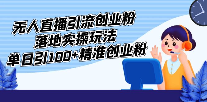 （5083期）外面收费3980的无人直播引流创业粉落地实操玩法，单日引精准创业粉_免费分享网络创业,副业,信息差项目的老牌资源整合平台！金铲子项目