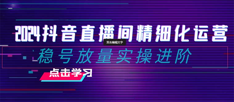 2024抖音直播间精细化运营：稳号放量实操进阶选品/排品/起号/随心推/千川付费投放_免费分享网络创业,副业,信息差项目的老牌资源整合平台！金铲子项目