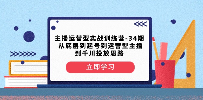 主播运营型实战训练营-第34期从底层到起号到运营型主播到千川投放思路_免费分享网络创业,副业,信息差项目的老牌资源整合平台！金铲子项目