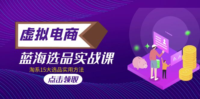 （5068期）虚拟电商·蓝海选品实战课，淘系15大选品实用方法_免费分享网络创业,副业,信息差项目的老牌资源整合平台！金铲子项目