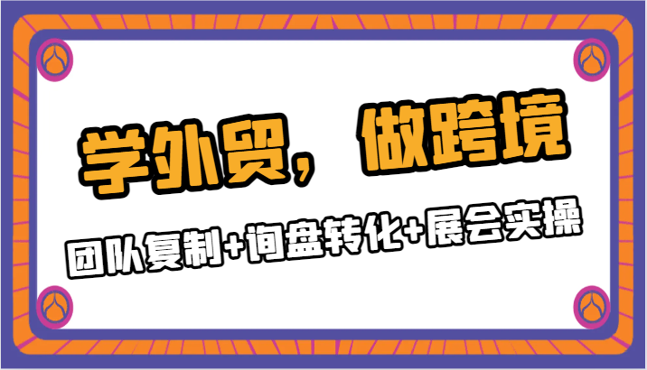学外贸，做跨境：团队复制询盘转化展会实操_免费分享网络创业,副业,信息差项目的老牌资源整合平台！金铲子项目