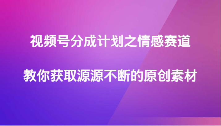视频号分成计划之情感赛道，教你获取源源不断的原创素材_免费分享网络创业,副业,信息差项目的老牌资源整合平台！金铲子项目
