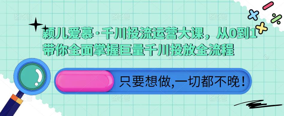 颖儿爱慕·千川投流运营大课，从0到1带你全面掌握巨量千川投放全流程_免费分享网络创业,副业,信息差项目的老牌资源整合平台！金铲子项目