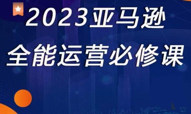 2023亚马逊全能运营必修课，全面认识亚马逊平台精品化选品CPC广告的极致打法_免费分享网络创业,副业,信息差项目的老牌资源整合平台！金铲子项目