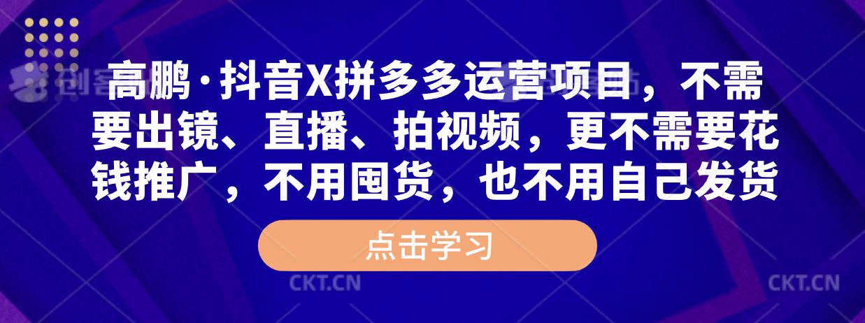 高鹏·抖音X拼多多运营项目，不需要出镜、直播、拍视频，不需要花钱推广，不用囤货，不用自己发货_免费分享网络创业,副业,信息差项目的老牌资源整合平台！金铲子项目