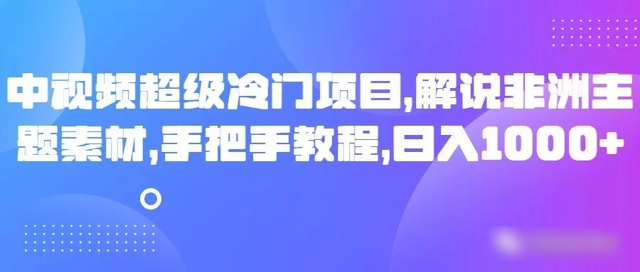 中视频超级冷门项目，解说非洲主题素材，手把手教程，_免费分享网络创业,副业,信息差项目的老牌资源整合平台！金铲子项目