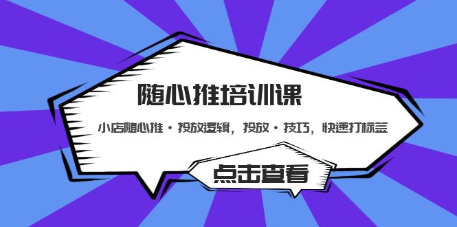 （5145期）随心推培训课：小店随心推·投放逻辑，投放·技巧，快速打标签_免费分享网络创业,副业,信息差项目的老牌资源整合平台！金铲子项目