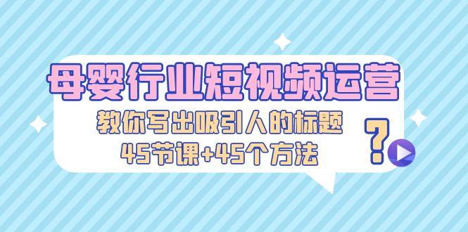（5146期）母婴行业短视频运营：教你写个吸引人的标题，45节课45个方法_免费分享网络创业,副业,信息差项目的老牌资源整合平台！金铲子项目