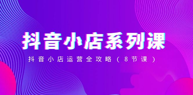 抖音小店系列课，抖音小店运营全攻略（8节课）_免费分享网络创业,副业,信息差项目的老牌资源整合平台！金铲子项目