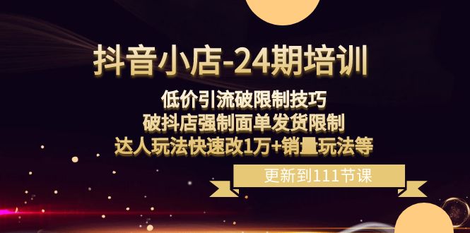 抖音小店24期：低价引流破限制，破抖店强制面单发货，达人玩法快速改1万销量玩法等_免费分享网络创业,副业,信息差项目的老牌资源整合平台！金铲子项目