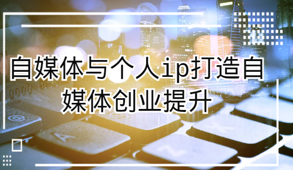 自媒体与个人ip打造，自媒体创业提升课（课程资料）_免费分享网络创业,副业,信息差项目的老牌资源整合平台！金铲子项目