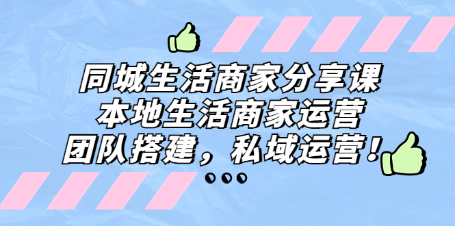 （5130期）同城生活商家分享课：本地生活商家运营，团队搭建，私域运营_免费分享网络创业,副业,信息差项目的老牌资源整合平台！金铲子项目