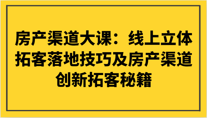 房产渠道大课：线上立体拓客落地技巧及房产渠道创新拓客秘籍_免费分享网络创业,副业,信息差项目的老牌资源整合平台！金铲子项目