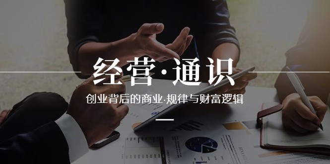 经营通识，创业背后的商业规律与财富逻辑（10节课）_免费分享网络创业,副业,信息差项目的老牌资源整合平台！金铲子项目
