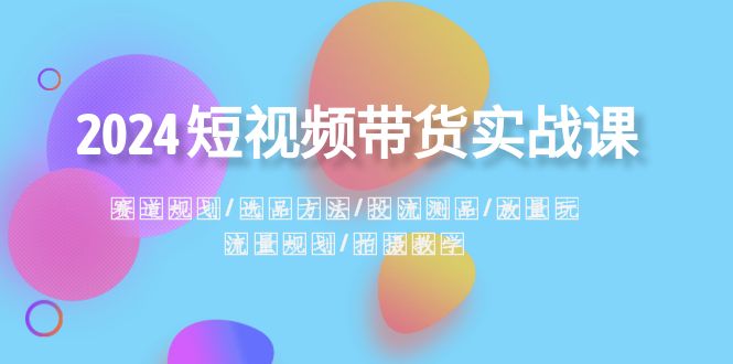2024短视频带货实战课：赛道规划·选品方法·投流测品·放量玩法·流量规划_免费分享网络创业,副业,信息差项目的老牌资源整合平台！金铲子项目