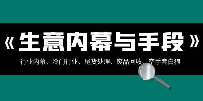 生意内幕与手段：行业内幕、冷门行业、尾货处理、废品回收、空手套白狼（全集）_免费分享网络创业,副业,信息差项目的老牌资源整合平台！金铲子项目