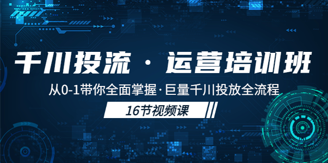 （5163期）千川投流·运营培训班：从0-1带你全面掌握·巨量千川投放全流程_免费分享网络创业,副业,信息差项目的老牌资源整合平台！金铲子项目