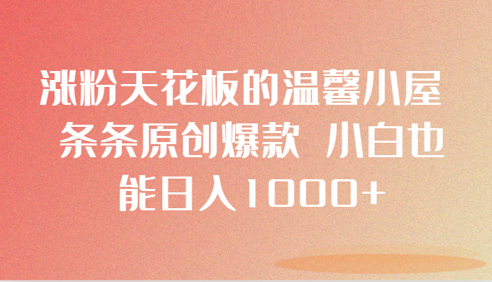 涨粉天花板的温馨小屋条条原创爆款小白也能_免费分享网络创业,副业,信息差项目的老牌资源整合平台！金铲子项目