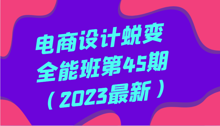 电商设计蜕变全能班第45期（2023最新）全方面提升，系统性学习电商设计_免费分享网络创业,副业,信息差项目的老牌资源整合平台！金铲子项目