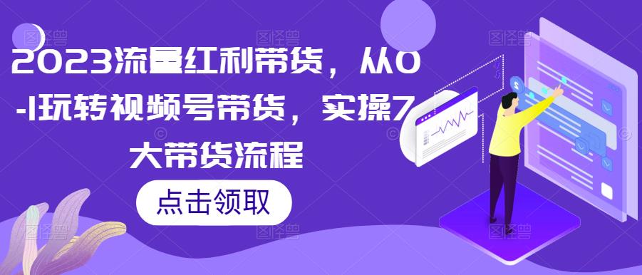 2023流量红利带货，从0-1玩转视频号带货，实操7大带货流程_免费分享网络创业,副业,信息差项目的老牌资源整合平台！金铲子项目
