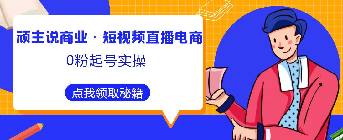 顽主说商业·短视频直播电商0粉起号实操，超800分钟超强实操干活，高效时间、快速落地拿成果_免费分享网络创业,副业,信息差项目的老牌资源整合平台！金铲子项目