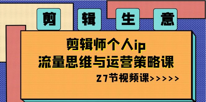 剪辑生意：剪辑师个人ip流量思维与运营策略课（27节视频课）_免费分享网络创业,副业,信息差项目的老牌资源整合平台！金铲子项目