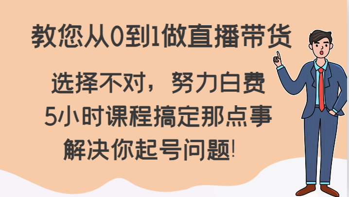 教您从0到1做直播带货，选择不对，努力白费，5小时课程搞定那点事，解决你起号问题_免费分享网络创业,副业,信息差项目的老牌资源整合平台！金铲子项目