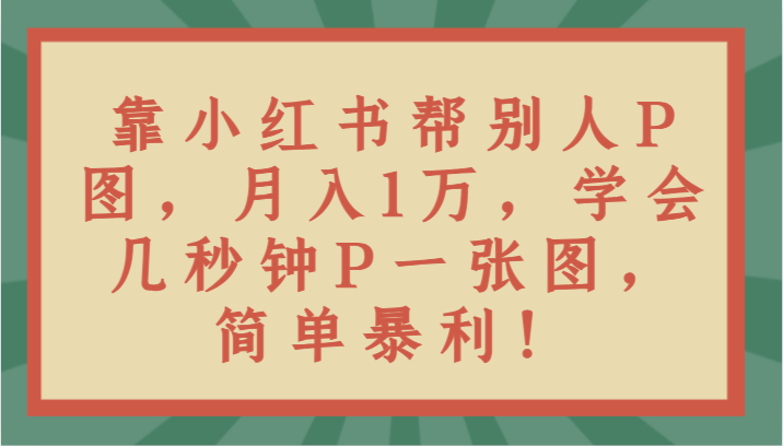 靠小红书帮别人P图1万，学会几秒钟P一张图，简单暴利_免费分享网络创业,副业,信息差项目的老牌资源整合平台！金铲子项目