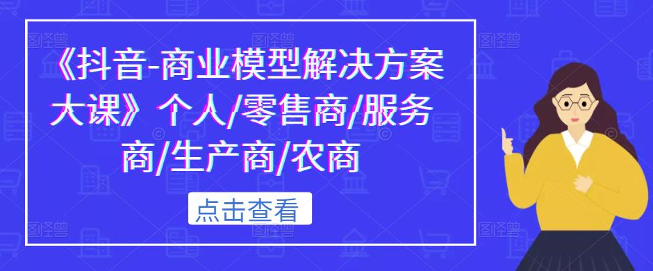 《抖音-商业模型解决方案大课》个人/零售商/服务商/生产商/农商_免费分享网络创业,副业,信息差项目的老牌资源整合平台！金铲子项目